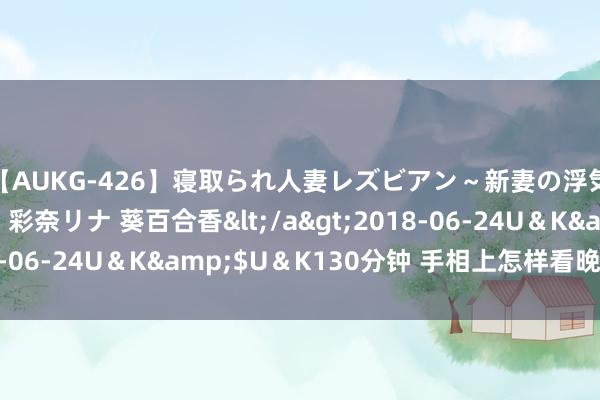 【AUKG-426】寝取られ人妻レズビアン～新妻の浮気相手は夫の上司～ 彩奈リナ 葵百合香</a>2018-06-24U＆K&$U＆K130分钟 手相上怎样看晚年运势