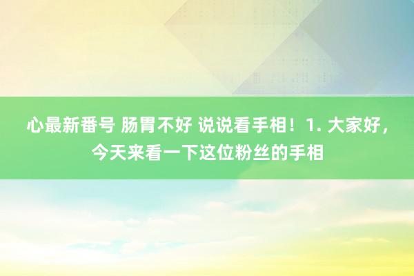 心最新番号 肠胃不好 说说看手相！1. 大家好，今天来看一下这位粉丝的手相