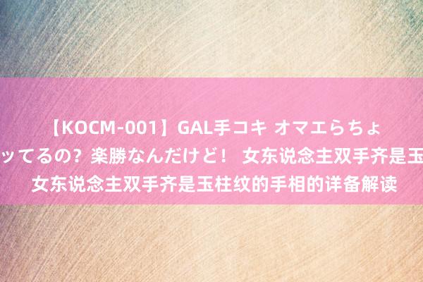 【KOCM-001】GAL手コキ オマエらちょろいね！こんなんでイッてるの？楽勝なんだけど！ 女东说念主双手齐是玉柱纹的手相的详备解读