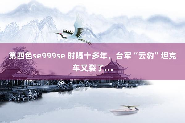 第四色se999se 时隔十多年，台军“云豹”坦克车又裂了…