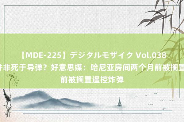 【MDE-225】デジタルモザイク Vol.038 ゆりあ 并非死于导弹？好意思媒：哈尼亚房间两个月前被搁置遥控炸弹