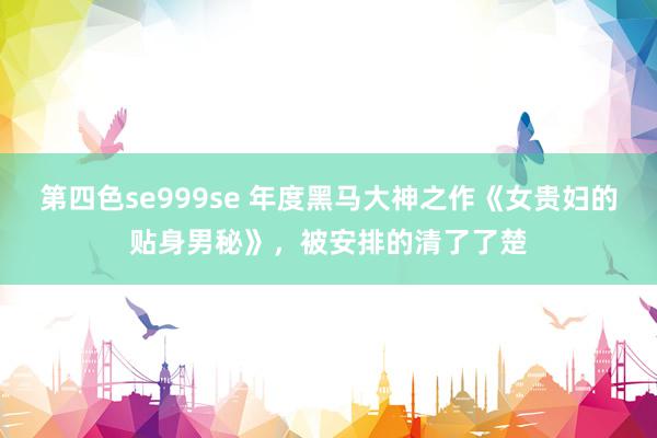 第四色se999se 年度黑马大神之作《女贵妇的贴身男秘》，被安排的清了了楚