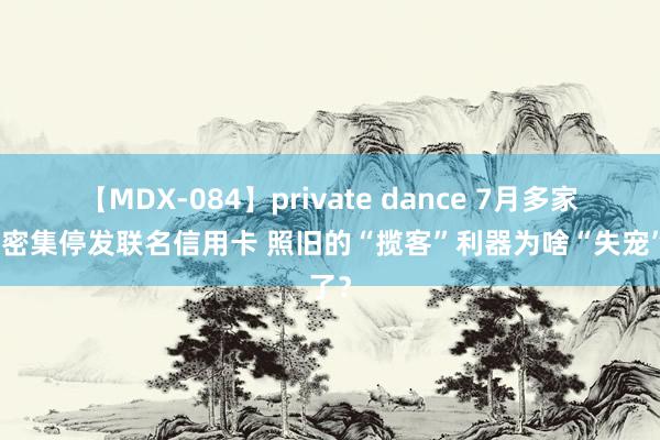 【MDX-084】private dance 7月多家银行密集停发联名信用卡 照旧的“揽客”利器为啥“失宠”了？