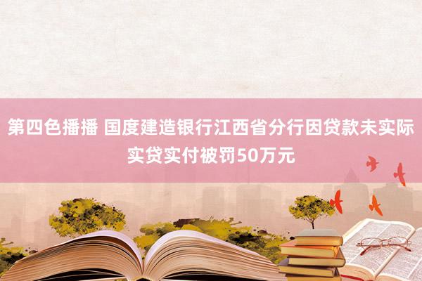 第四色播播 国度建造银行江西省分行因贷款未实际实贷实付被罚50万元