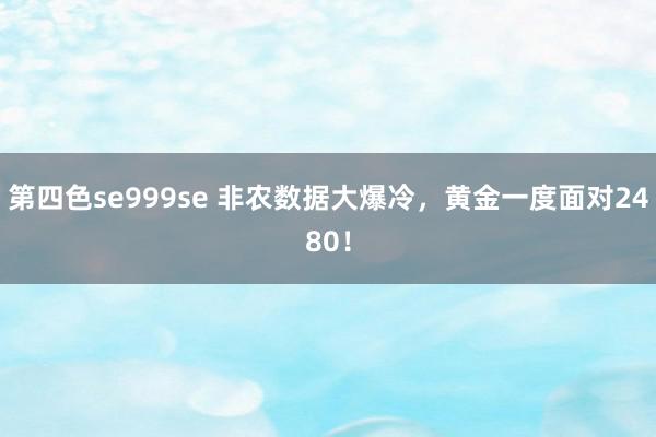 第四色se999se 非农数据大爆冷，黄金一度面对2480！