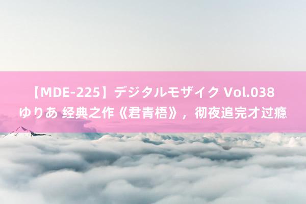 【MDE-225】デジタルモザイク Vol.038 ゆりあ 经典之作《君青梧》，彻夜追完才过瘾