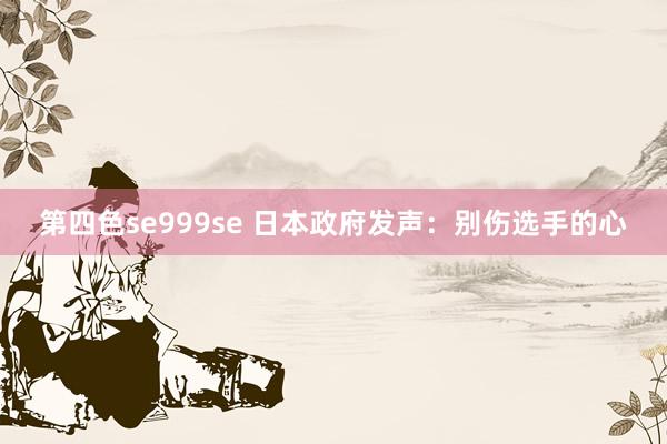 第四色se999se 日本政府发声：别伤选手的心