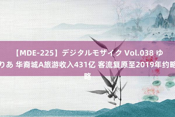 【MDE-225】デジタルモザイク Vol.038 ゆりあ 华裔城A旅游收入431亿 客流复原至2019年约略