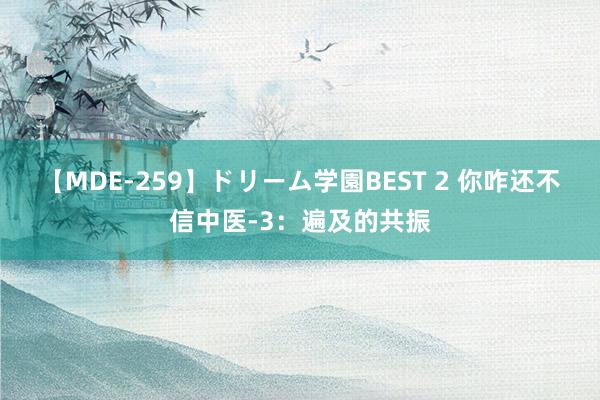 【MDE-259】ドリーム学園BEST 2 你咋还不信中医-3：遍及的共振