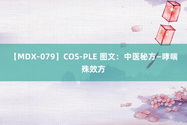 【MDX-079】COS-PLE 图文：中医秘方—哮喘殊效方