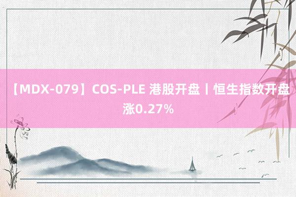 【MDX-079】COS-PLE 港股开盘丨恒生指数开盘涨0.27%