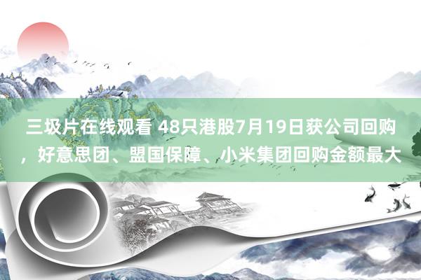 三圾片在线观看 48只港股7月19日获公司回购，好意思团、盟国保障、小米集团回购金额最大