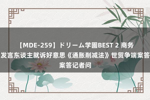 【MDE-259】ドリーム学園BEST 2 商务部新闻发言东谈主就诉好意思《通胀削减法》世贸争端案答记者问