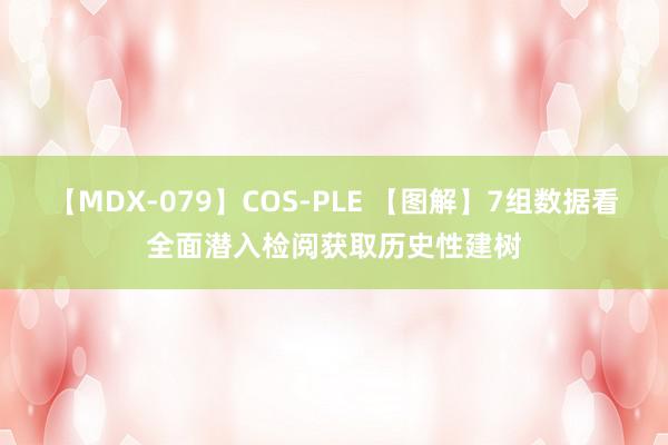 【MDX-079】COS-PLE 【图解】7组数据看全面潜入检阅获取历史性建树