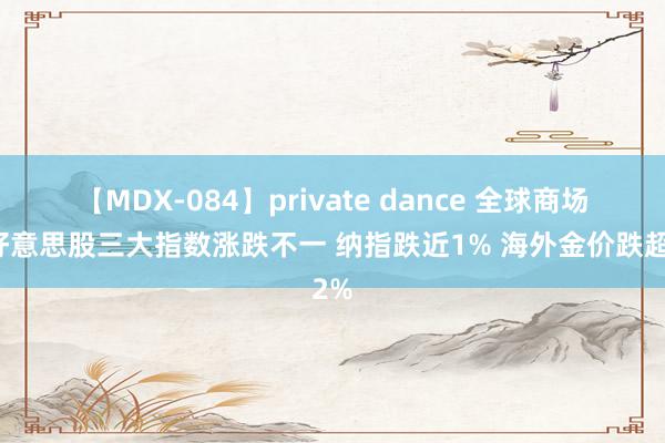 【MDX-084】private dance 全球商场：好意思股三大指数涨跌不一 纳指跌近1% 海外金价跌超2%