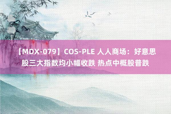 【MDX-079】COS-PLE 人人商场：好意思股三大指数均小幅收跌 热点中概股普跌