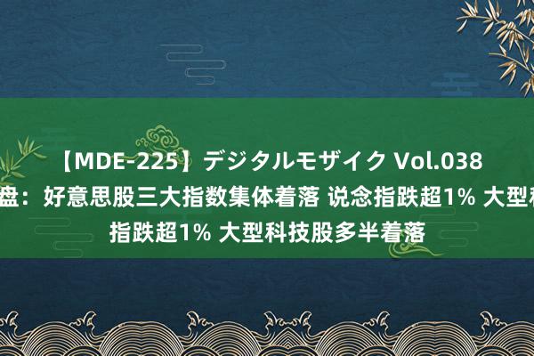 【MDE-225】デジタルモザイク Vol.038 ゆりあ 隔夜外盘：好意思股三大指数集体着落 说念指跌超1% 大型科技股多半着落