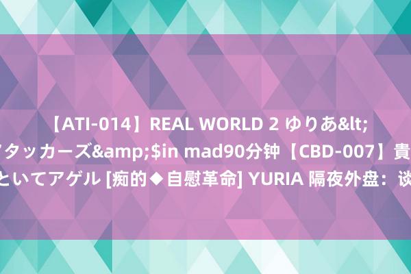 【ATI-014】REAL WORLD 2 ゆりあ</a>2004-08-26アタッカーズ&$in mad90分钟【CBD-007】貴方のオナニー見といてアゲル [痴的◆自慰革命] YURIA 隔夜外盘：谈指续革命高 纳指跌2.77% 标普500指数跌超1%