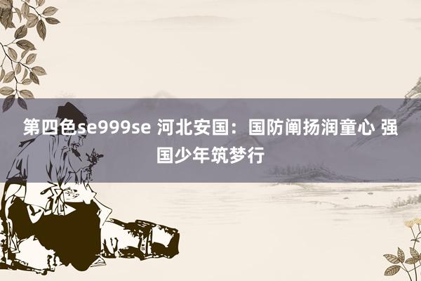 第四色se999se 河北安国：国防阐扬润童心 强国少年筑梦行