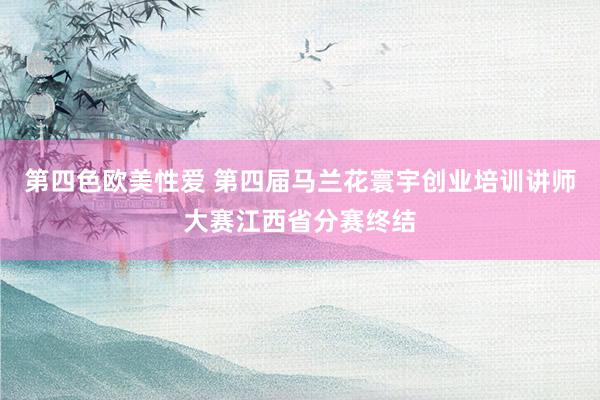 第四色欧美性爱 第四届马兰花寰宇创业培训讲师大赛江西省分赛终结