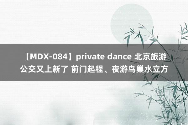 【MDX-084】private dance 北京旅游公交又上新了 前门起程、夜游鸟巢水立方