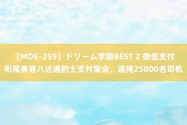 【MDE-259】ドリーム学園BEST 2 微信支付衔尾香港八达通的士支付集会，遮掩25000名司机