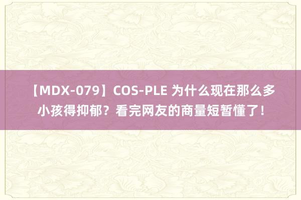 【MDX-079】COS-PLE 为什么现在那么多小孩得抑郁？看完网友的商量短暂懂了！