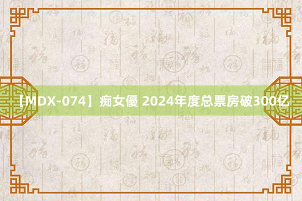 【MDX-074】痴女優 2024年度总票房破300亿