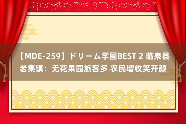 【MDE-259】ドリーム学園BEST 2 临泉县老集镇：无花果园旅客多 农民增收笑开颜