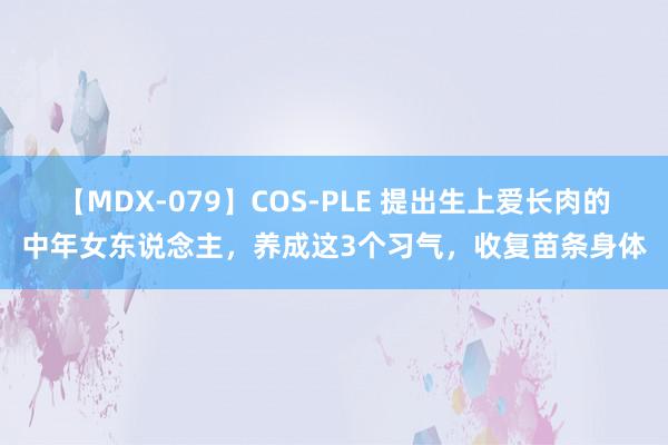 【MDX-079】COS-PLE 提出生上爱长肉的中年女东说念主，养成这3个习气，收复苗条身体