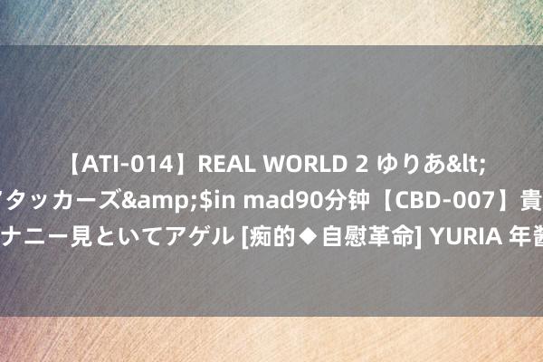 【ATI-014】REAL WORLD 2 ゆりあ</a>2004-08-26アタッカーズ&$in mad90分钟【CBD-007】貴方のオナニー見といてアゲル [痴的◆自慰革命] YURIA 年酱王广博献礼新加坡共和国修复59周年