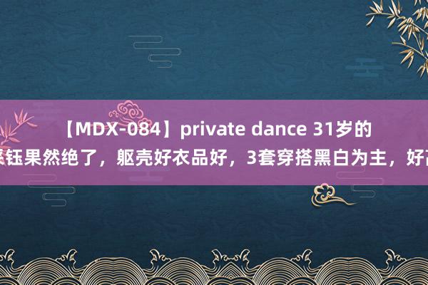 【MDX-084】private dance 31岁的杨采钰果然绝了，躯壳好衣品好，3套穿搭黑白为主，好高等