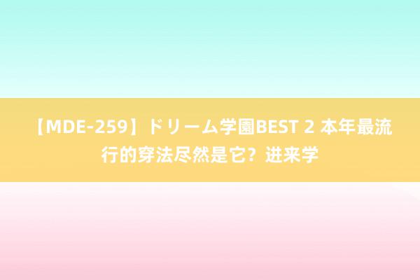 【MDE-259】ドリーム学園BEST 2 本年最流行的穿法尽然是它？进来学