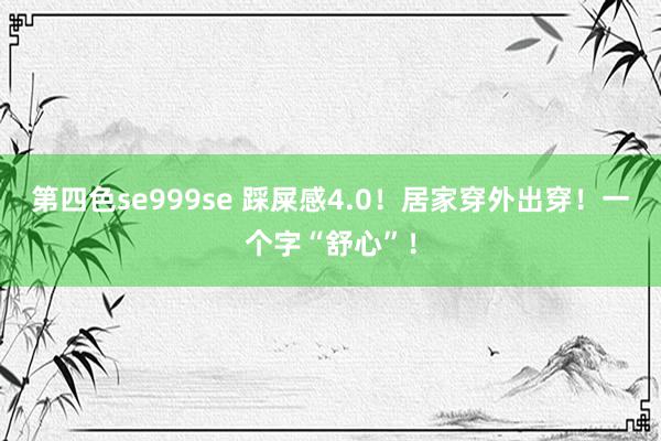 第四色se999se 踩屎感4.0！居家穿外出穿！一个字“舒心”！