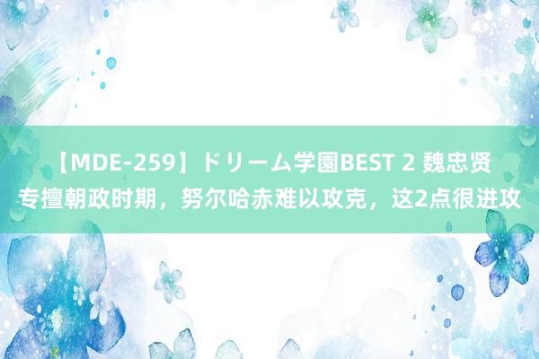 【MDE-259】ドリーム学園BEST 2 魏忠贤专擅朝政时期，努尔哈赤难以攻克，这2点很进攻