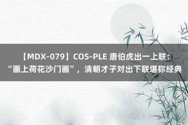 【MDX-079】COS-PLE 唐伯虎出一上联：“画上荷花沙门画”，清朝才子对出下联堪称经典