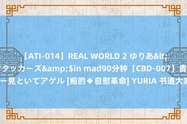 【ATI-014】REAL WORLD 2 ゆりあ</a>2004-08-26アタッカーズ&$in mad90分钟【CBD-007】貴方のオナニー見といてアゲル [痴的◆自慰革命] YURIA 书道大家陈德春：墨耕春秋书华章 德艺双馨耀东方