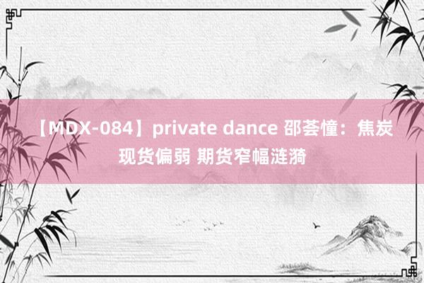 【MDX-084】private dance 邵荟憧：焦炭现货偏弱 期货窄幅涟漪