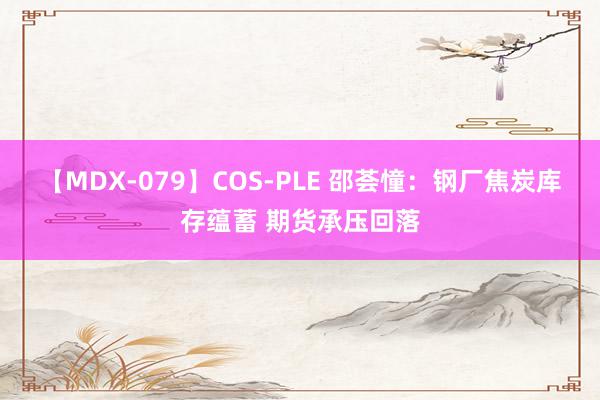 【MDX-079】COS-PLE 邵荟憧：钢厂焦炭库存蕴蓄 期货承压回落