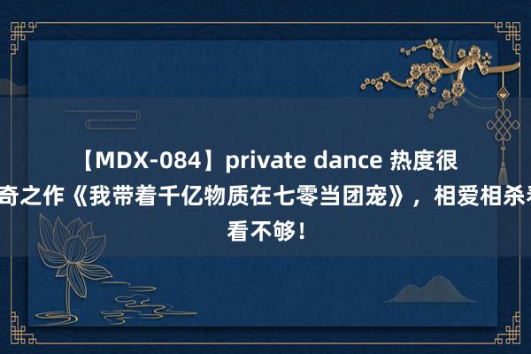 【MDX-084】private dance 热度很高的新奇之作《我带着千亿物质在七零当团宠》，相爱相杀看不够！