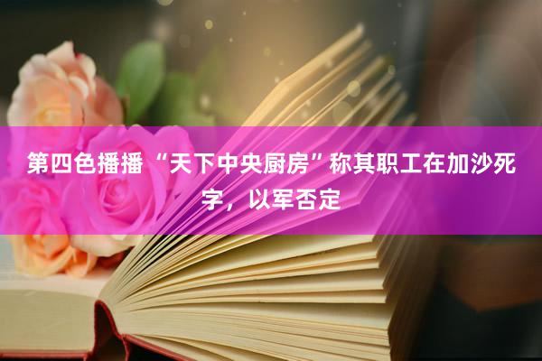 第四色播播 “天下中央厨房”称其职工在加沙死字，以军否定