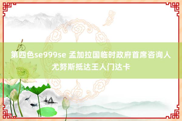 第四色se999se 孟加拉国临时政府首席咨询人尤努斯抵达王人门达卡