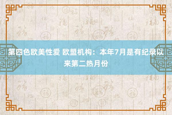 第四色欧美性爱 欧盟机构：本年7月是有纪录以来第二热月份