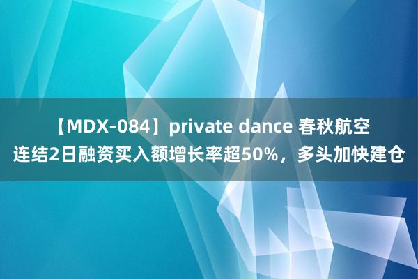 【MDX-084】private dance 春秋航空连结2日融资买入额增长率超50%，多头加快建仓