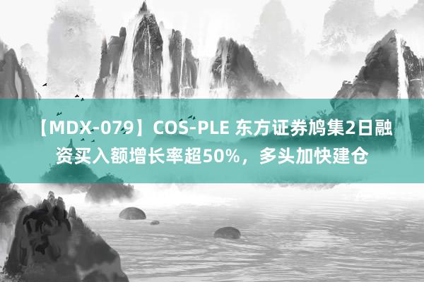 【MDX-079】COS-PLE 东方证券鸠集2日融资买入额增长率超50%，多头加快建仓