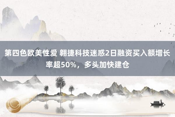 第四色欧美性爱 翱捷科技迷惑2日融资买入额增长率超50%，多头加快建仓