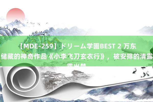 【MDE-259】ドリーム学園BEST 2 万东谈主储藏的神奇作品《小李飞刀玄衣行》，被安排的清露出楚