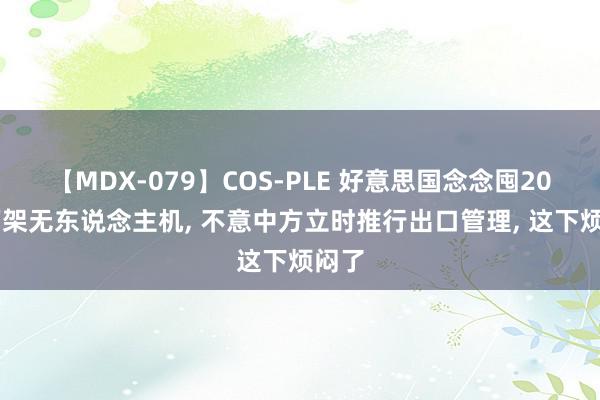 【MDX-079】COS-PLE 好意思国念念囤2000万架无东说念主机, 不意中方立时推行出口管理, 这下烦闷了