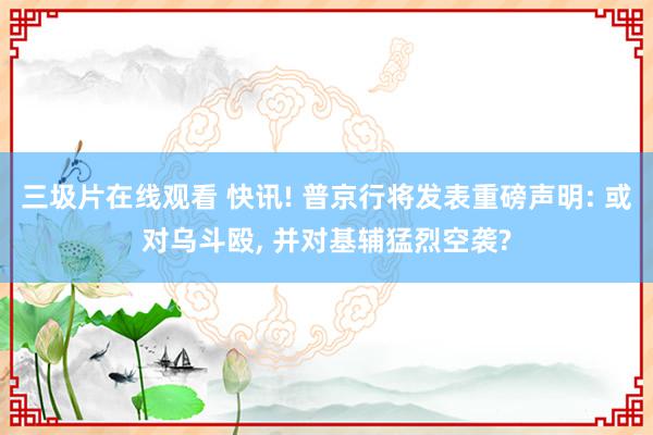 三圾片在线观看 快讯! 普京行将发表重磅声明: 或对乌斗殴, 并对基辅猛烈空袭?