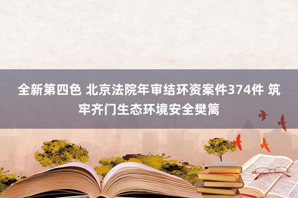 全新第四色 北京法院年审结环资案件374件 筑牢齐门生态环境安全樊篱